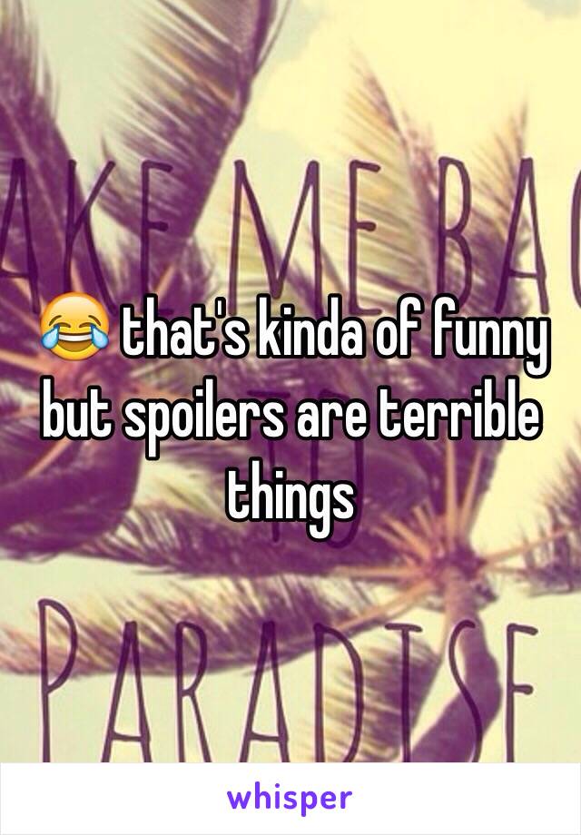 😂 that's kinda of funny but spoilers are terrible things