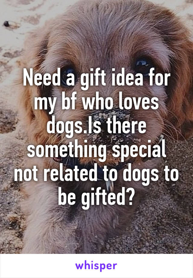 Need a gift idea for my bf who loves dogs.Is there something special not related to dogs to be gifted?