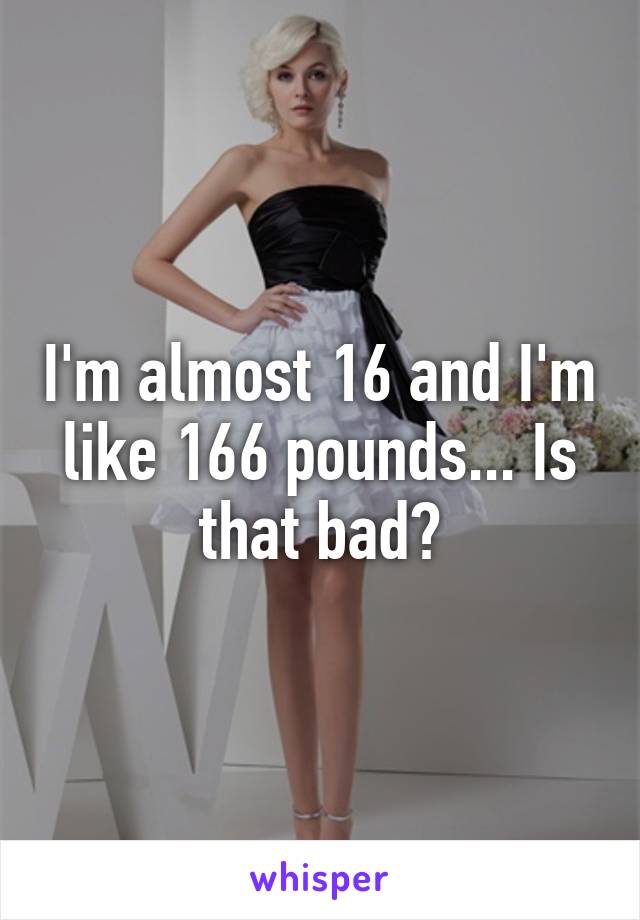 I'm almost 16 and I'm like 166 pounds... Is that bad?