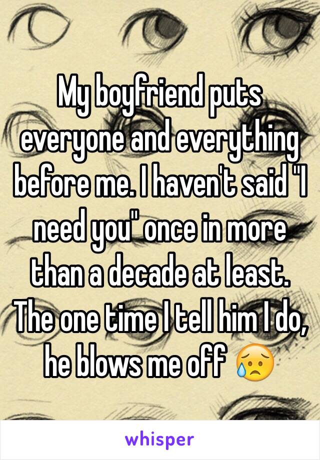 My boyfriend puts everyone and everything before me. I haven't said "I need you" once in more than a decade at least. The one time I tell him I do, he blows me off 😥