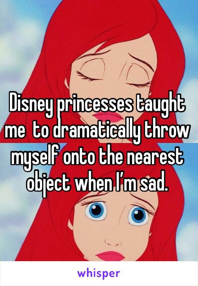 Disney princesses taught me  to dramatically throw myself onto the nearest object when I’m sad.