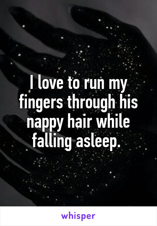 I love to run my fingers through his nappy hair while falling asleep. 