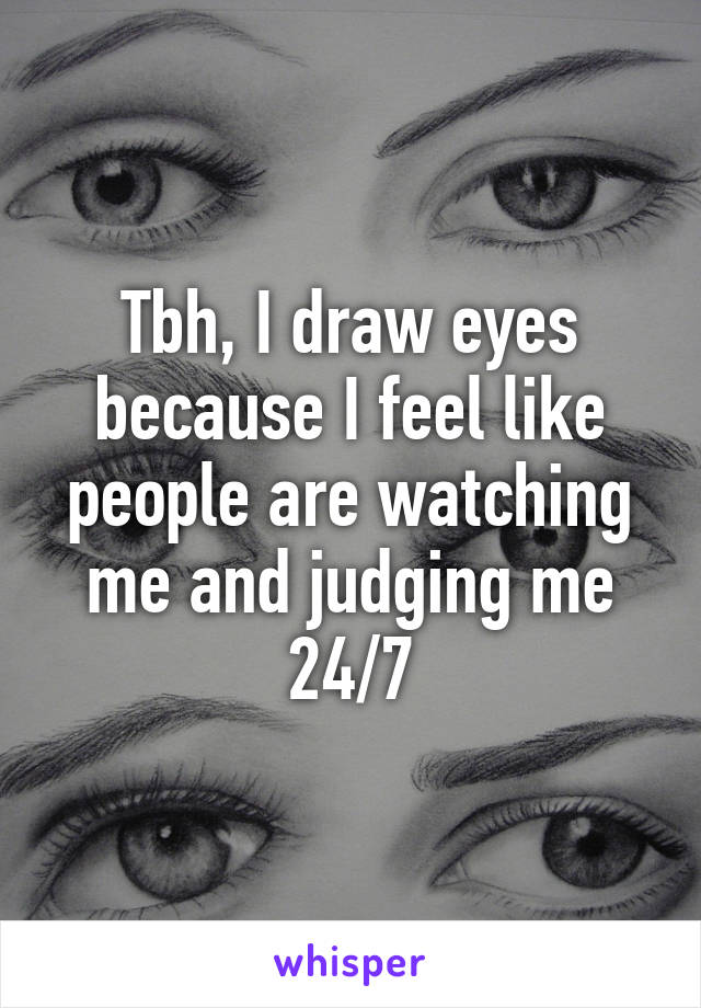 Tbh, I draw eyes because I feel like people are watching me and judging me 24/7