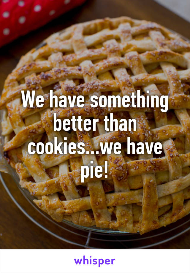 We have something better than cookies...we have pie!