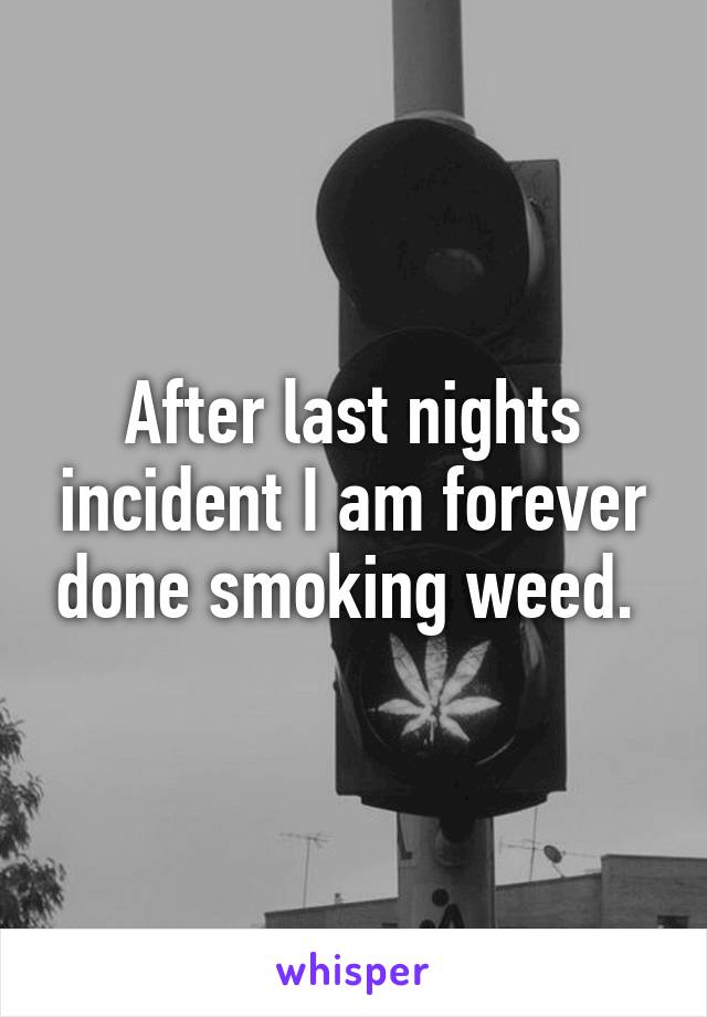 After last nights incident I am forever done smoking weed. 