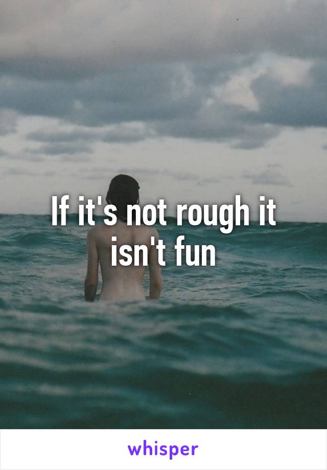 If it's not rough it isn't fun