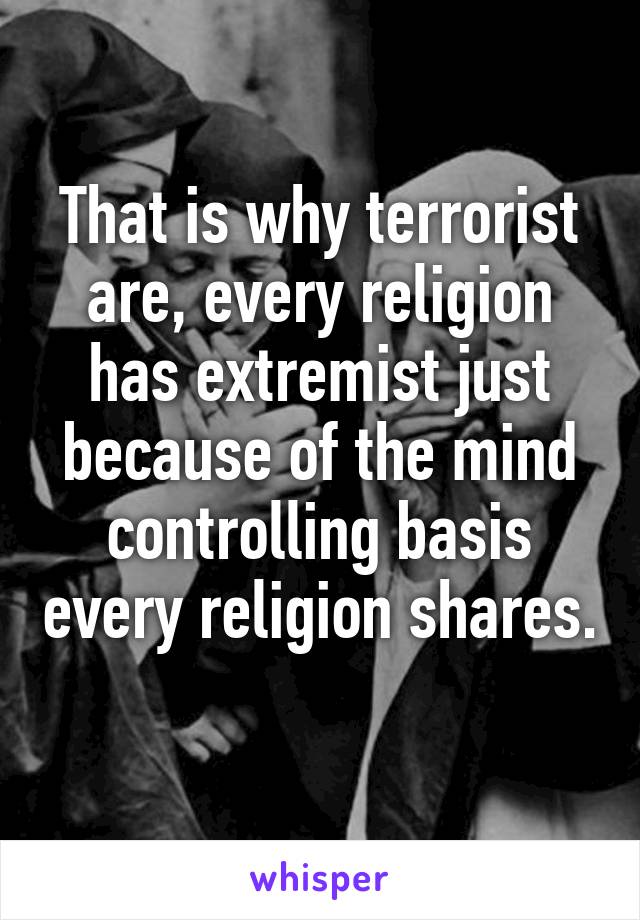 That is why terrorist are, every religion has extremist just because of the mind controlling basis every religion shares. 