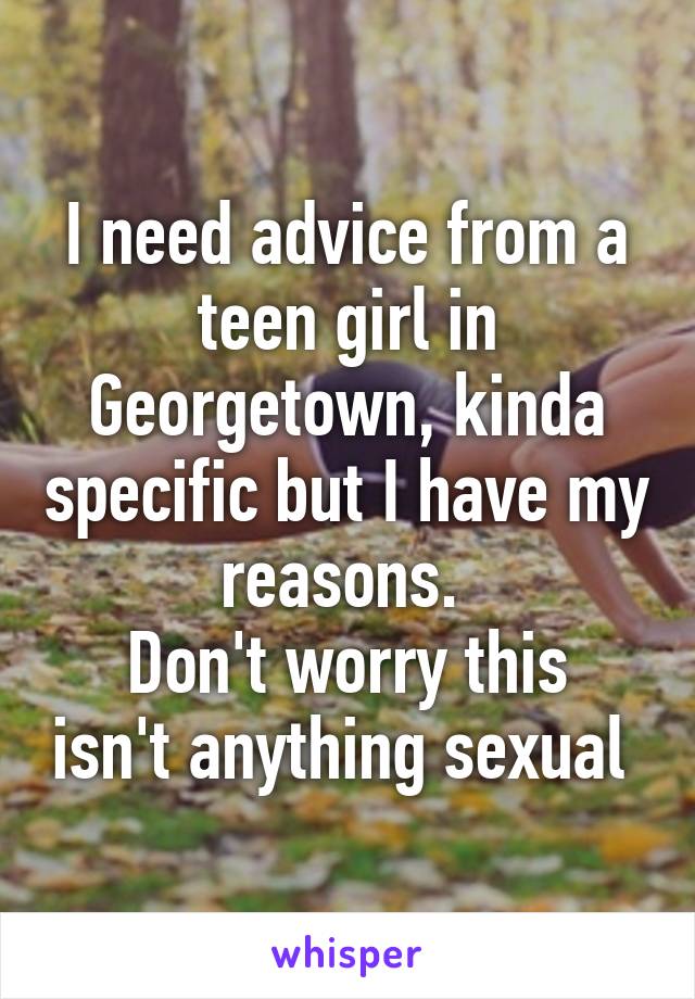 I need advice from a teen girl in Georgetown, kinda specific but I have my reasons. 
Don't worry this isn't anything sexual 