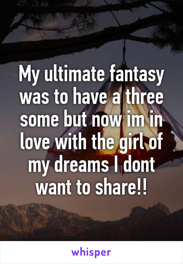 My ultimate fantasy was to have a three some but now im in love with the girl of my dreams I dont want to share!!