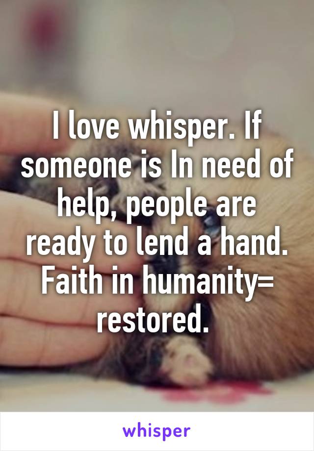 I love whisper. If someone is In need of help, people are ready to lend a hand. Faith in humanity= restored. 