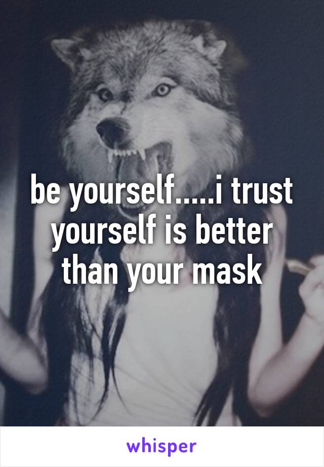 be yourself.....i trust yourself is better than your mask