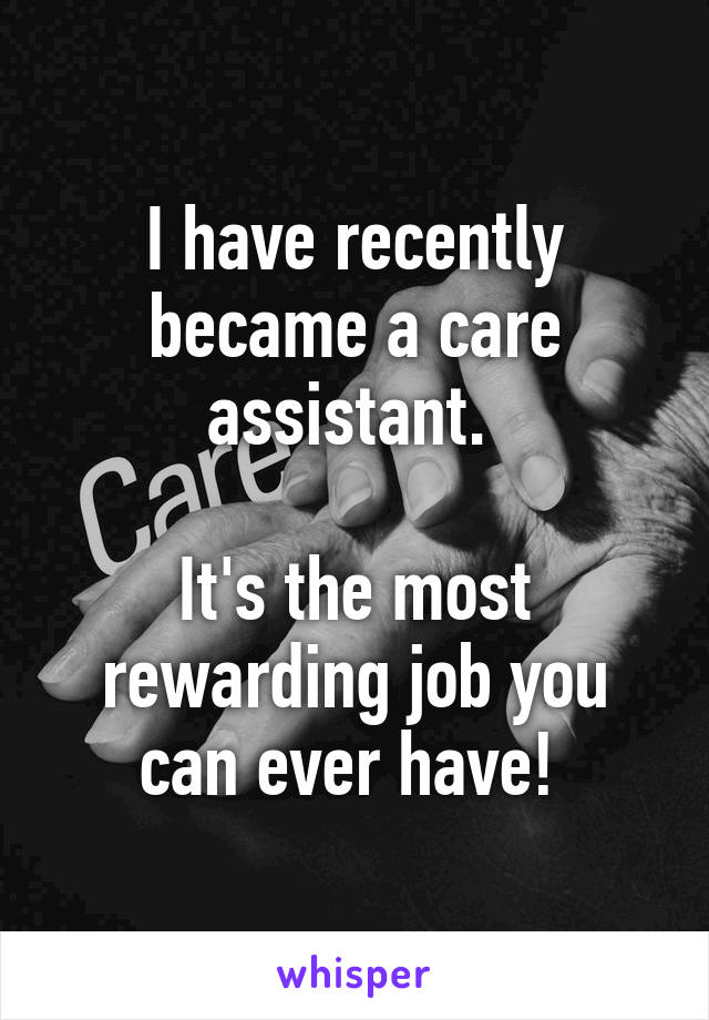 I have recently became a care assistant. 

It's the most rewarding job you can ever have! 