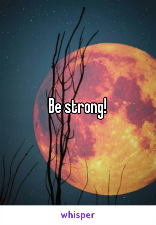 Be strong!