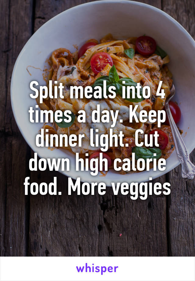 Split meals into 4 times a day. Keep dinner light. Cut down high calorie food. More veggies