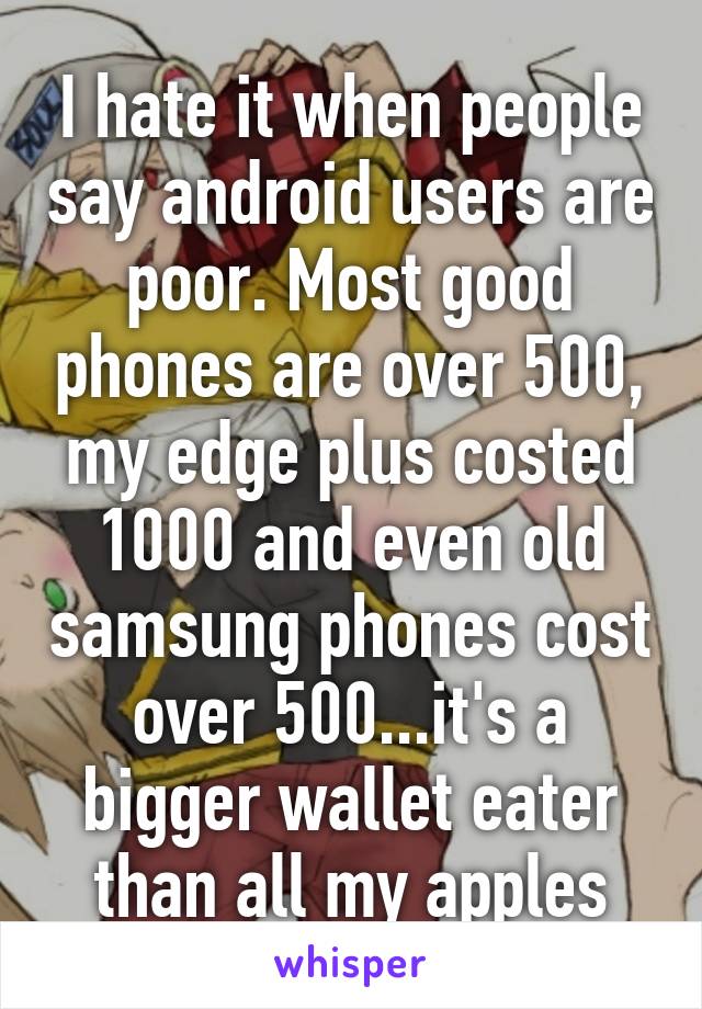 I hate it when people say android users are poor. Most good phones are over 500, my edge plus costed 1000 and even old samsung phones cost over 500...it's a bigger wallet eater than all my apples