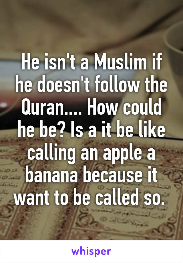 He isn't a Muslim if he doesn't follow the Quran.... How could he be? Is a it be like calling an apple a banana because it want to be called so. 