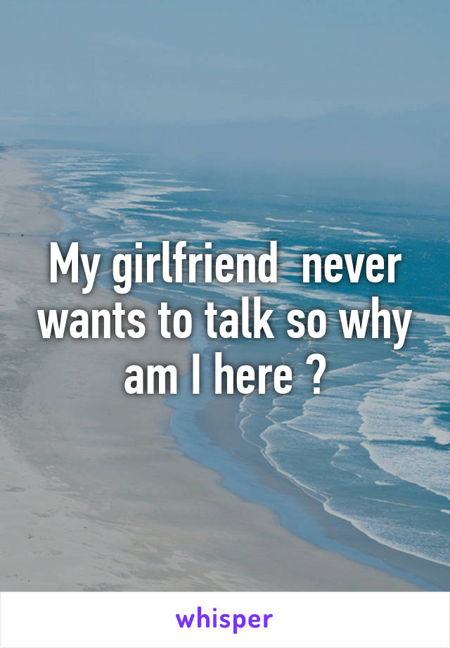 My girlfriend  never wants to talk so why am I here ?