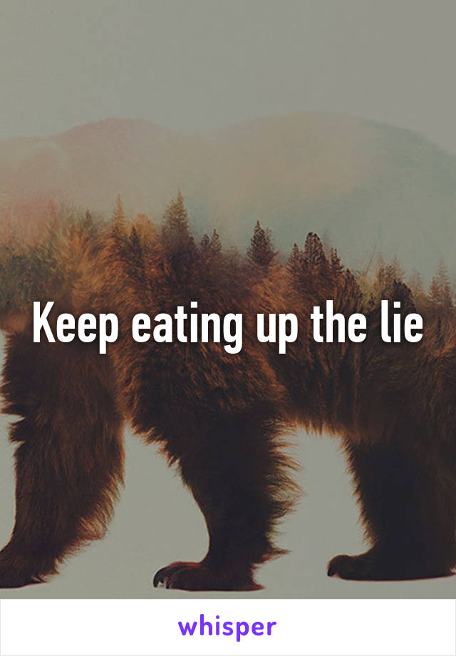 Keep eating up the lie