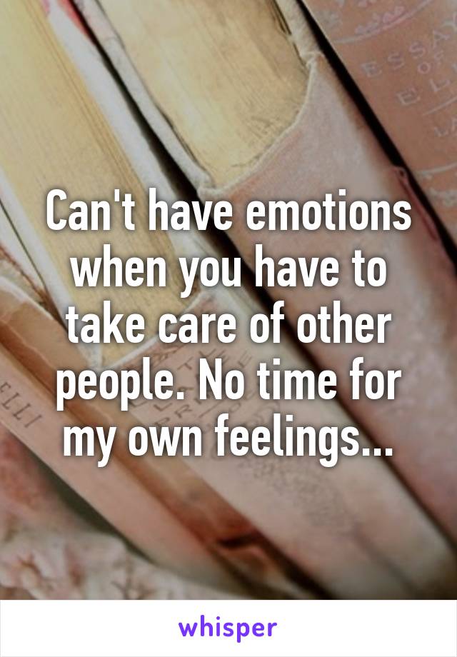 Can't have emotions when you have to take care of other people. No time for my own feelings...