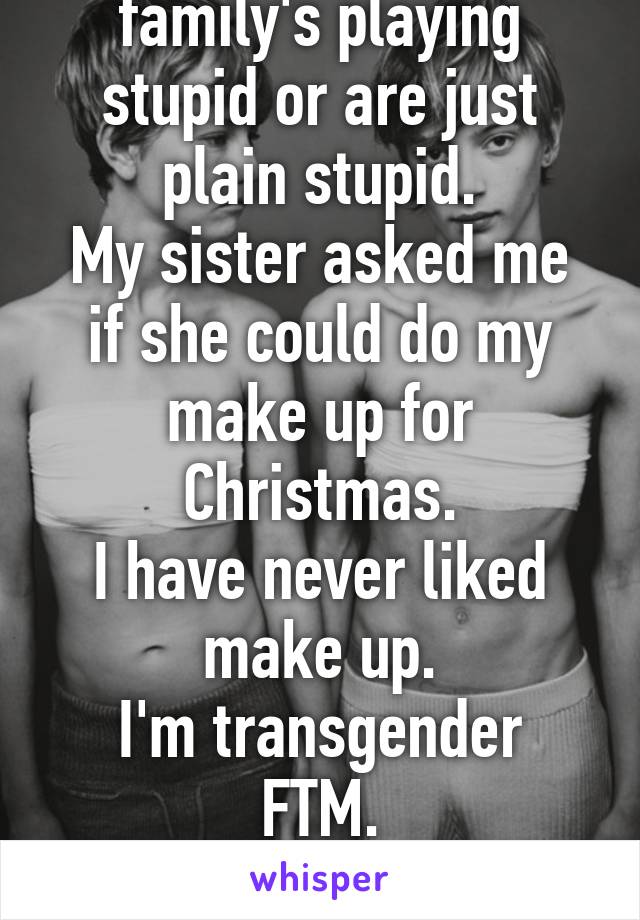 I wonder if my family's playing stupid or are just plain stupid.
My sister asked me if she could do my make up for Christmas.
I have never liked make up.
I'm transgender FTM.
Literally I came out in May.