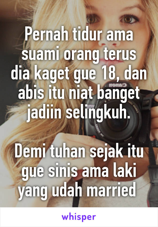 Pernah tidur ama suami orang terus dia kaget gue 18, dan abis itu niat banget jadiin selingkuh.

Demi tuhan sejak itu gue sinis ama laki yang udah married 