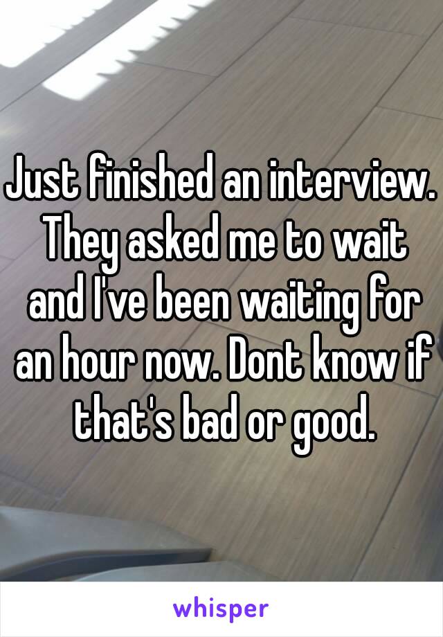 Just finished an interview. They asked me to wait and I've been waiting for an hour now. Dont know if that's bad or good.