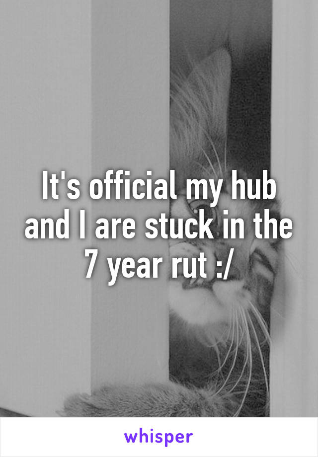 It's official my hub and I are stuck in the 7 year rut :/