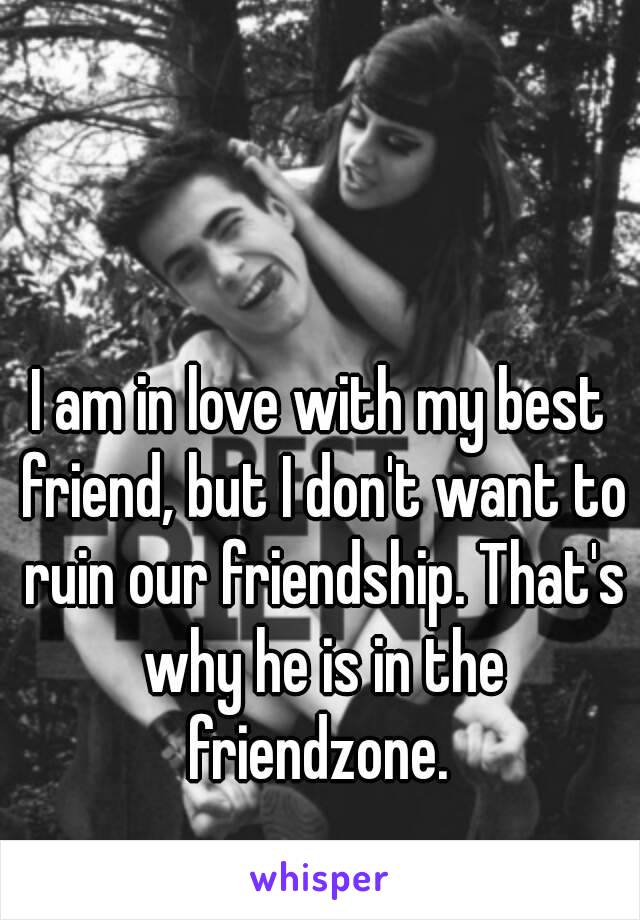 I am in love with my best friend, but I don't want to ruin our friendship. That's why he is in the friendzone. 