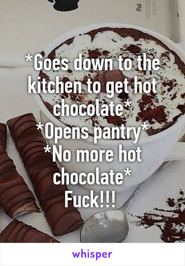 *Goes down to the kitchen to get hot chocolate*
*Opens pantry*
*No more hot chocolate*
Fuck!!! 