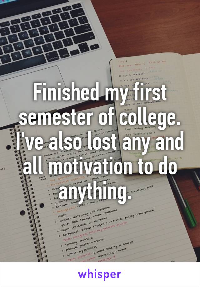 Finished my first semester of college. I've also lost any and all motivation to do anything.  