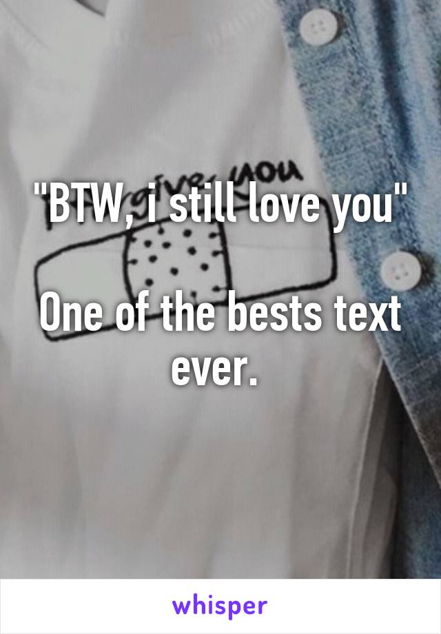 "BTW, i still love you"

One of the bests text ever. 
