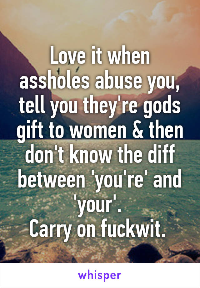 Love it when assholes abuse you, tell you they're gods gift to women & then don't know the diff between 'you're' and 'your'. 
Carry on fuckwit. 