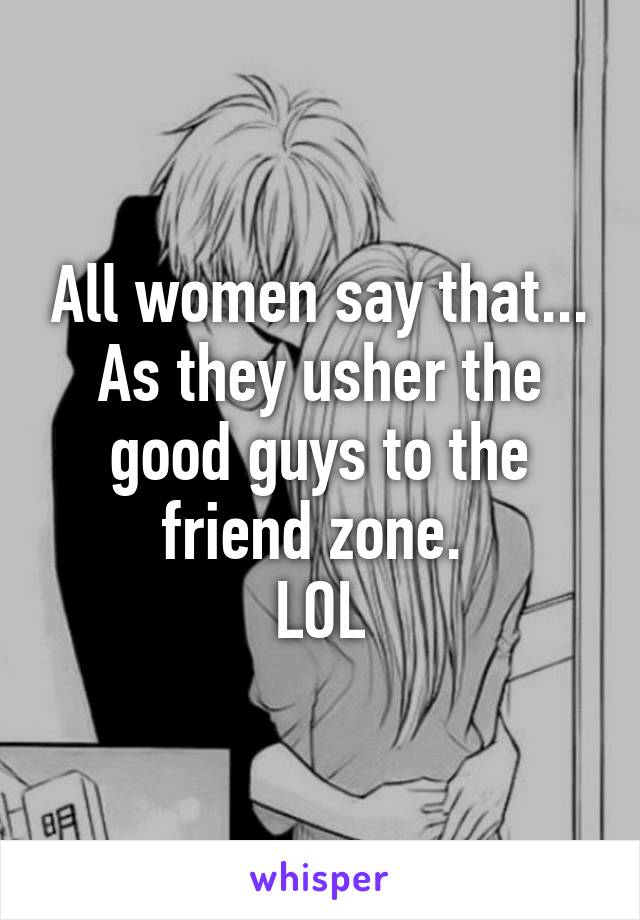 All women say that...
As they usher the good guys to the friend zone. 
LOL