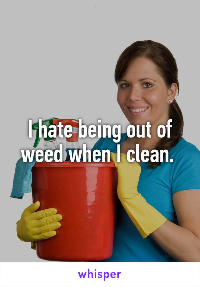 I hate being out of weed when I clean. 