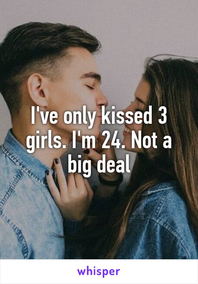 I've only kissed 3 girls. I'm 24. Not a big deal