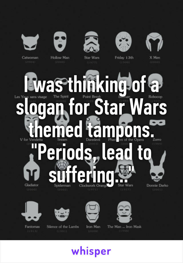 I was thinking of a slogan for Star Wars themed tampons. "Periods, lead to suffering..."