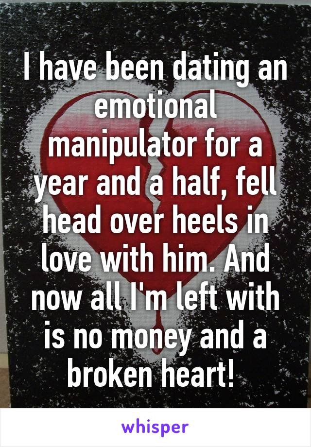 I have been dating an emotional manipulator for a year and a half, fell head over heels in love with him. And now all I'm left with is no money and a broken heart! 