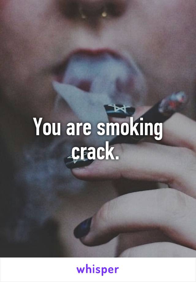 You are smoking crack. 