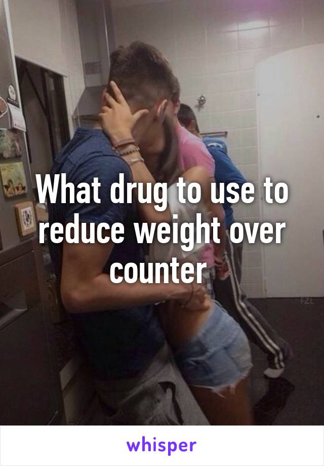 What drug to use to reduce weight over counter 