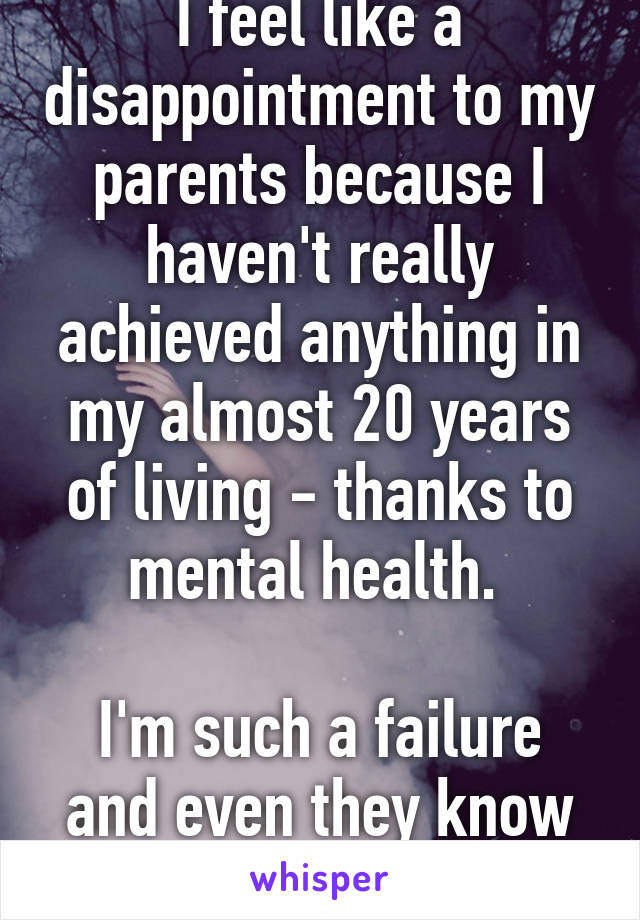 I feel like a disappointment to my parents because I haven't really achieved anything in my almost 20 years of living - thanks to mental health. 

I'm such a failure and even they know it. 