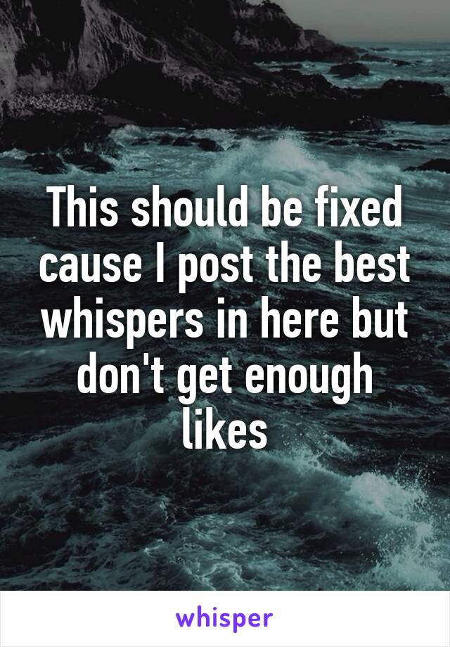 This should be fixed cause I post the best whispers in here but don't get enough likes