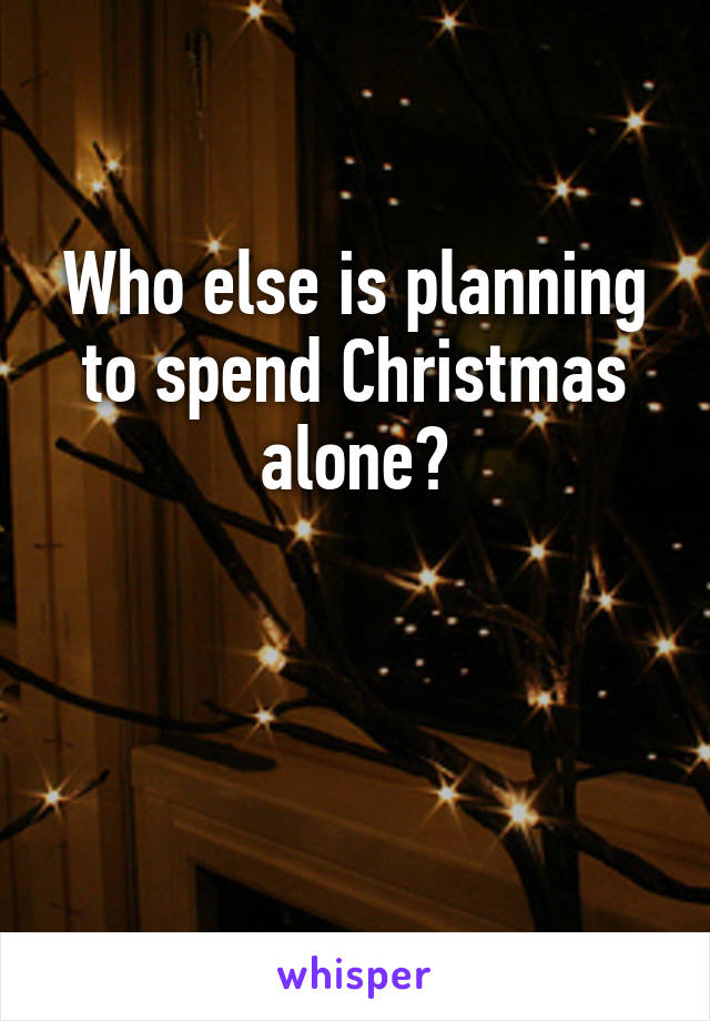 Who else is planning to spend Christmas alone?


