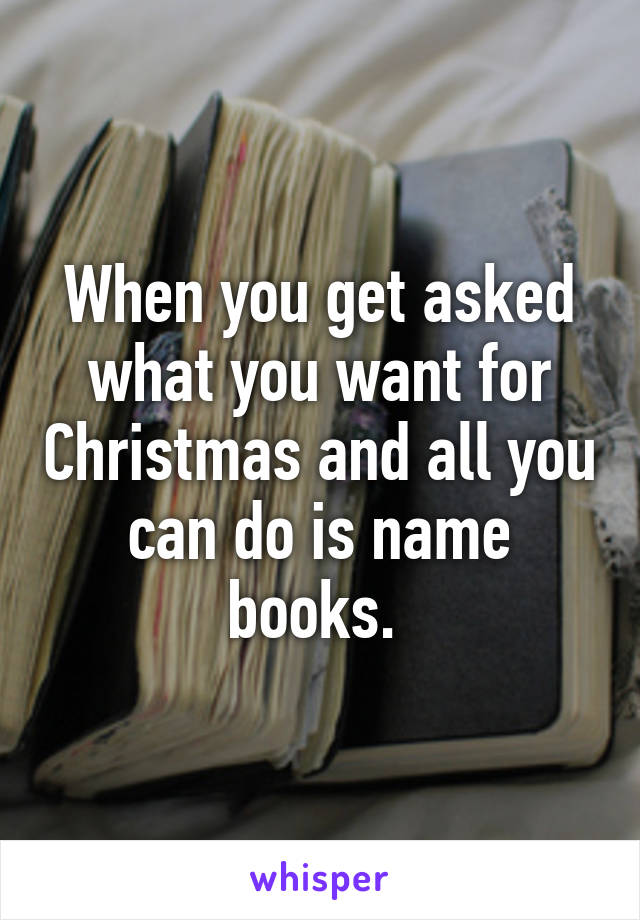 When you get asked what you want for Christmas and all you can do is name books. 