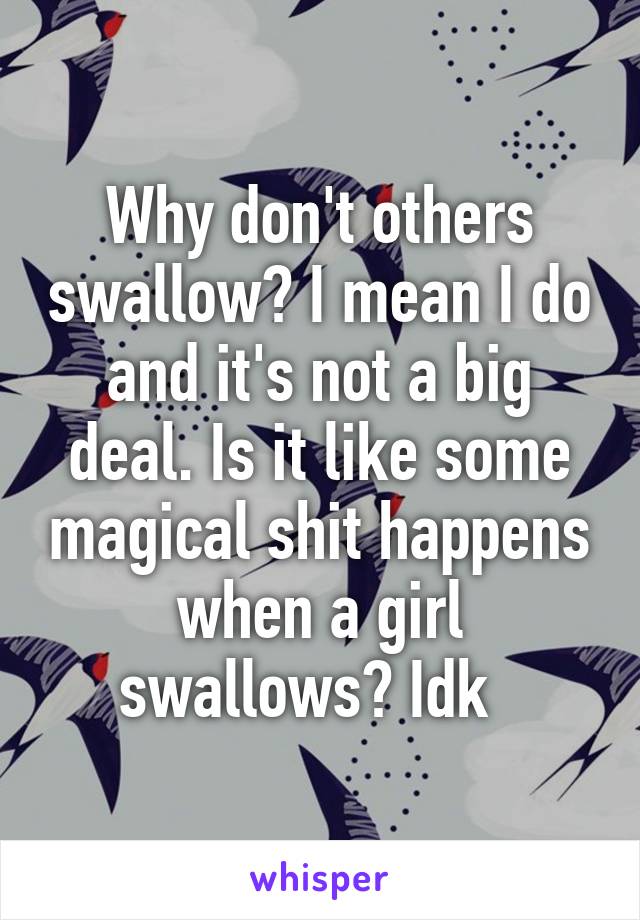 Why don't others swallow? I mean I do and it's not a big deal. Is it like some magical shit happens when a girl swallows? Idk  