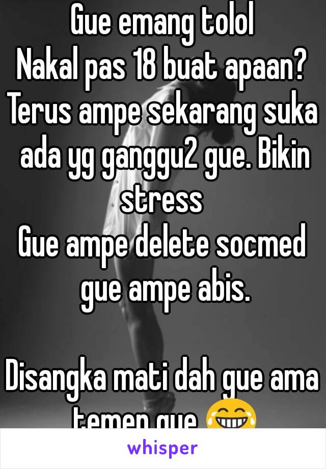 Gue emang tolol
Nakal pas 18 buat apaan?
Terus ampe sekarang suka ada yg ganggu2 gue. Bikin stress 
Gue ampe delete socmed gue ampe abis.

Disangka mati dah gue ama temen gue 😂