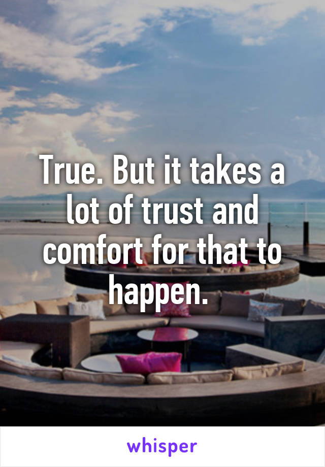 True. But it takes a lot of trust and comfort for that to happen. 