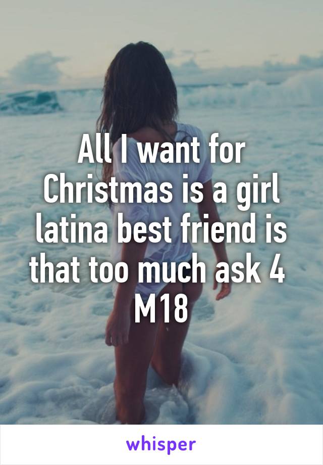 All I want for Christmas is a girl latina best friend is that too much ask 4 
M18