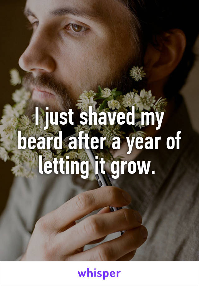 I just shaved my beard after a year of letting it grow. 