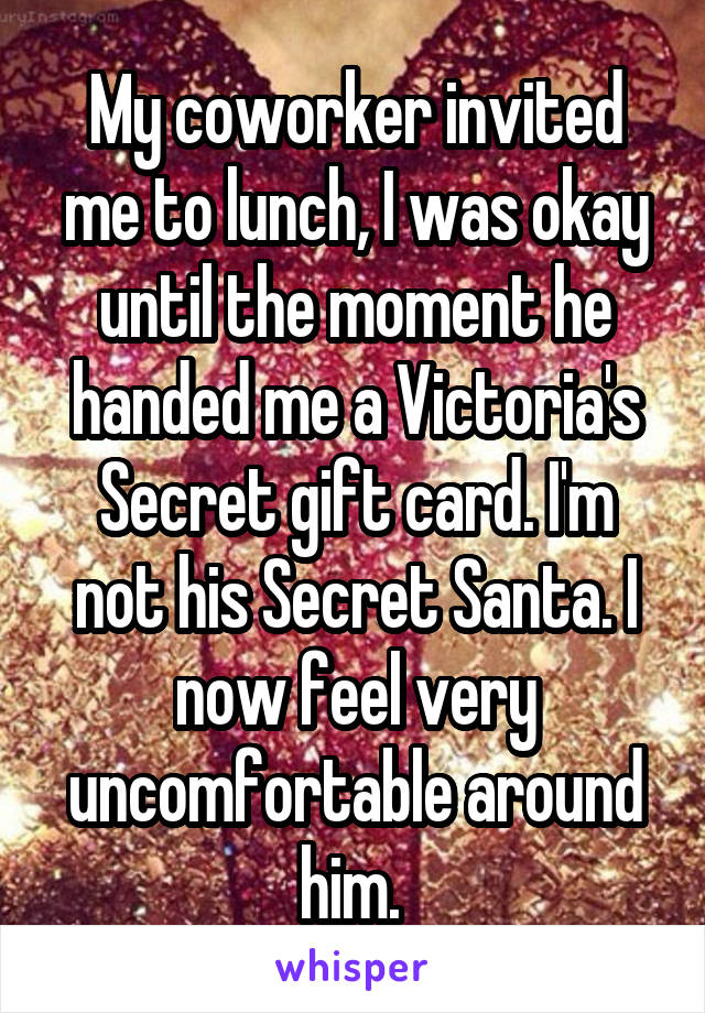 My coworker invited me to lunch, I was okay until the moment he handed me a Victoria's Secret gift card. I'm not his Secret Santa. I now feel very uncomfortable around him. 