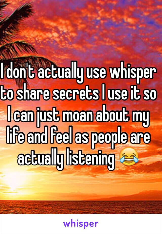 I don't actually use whisper to share secrets I use it so I can just moan about my life and feel as people are actually listening 😂